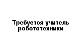 Требуется учитель робототехники